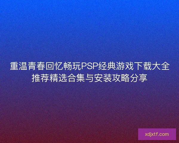 重温青春回忆畅玩PSP经典游戏下载大全推荐精选合集与安装攻略分享