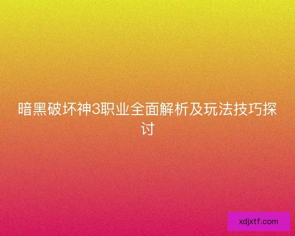 暗黑破坏神3职业全面解析及玩法技巧探讨