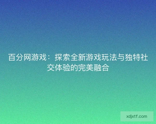百分网游戏：探索全新游戏玩法与独特社交体验的完美融合