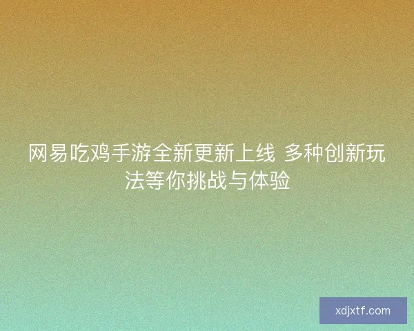 网易吃鸡手游全新更新上线 多种创新玩法等你挑战与体验