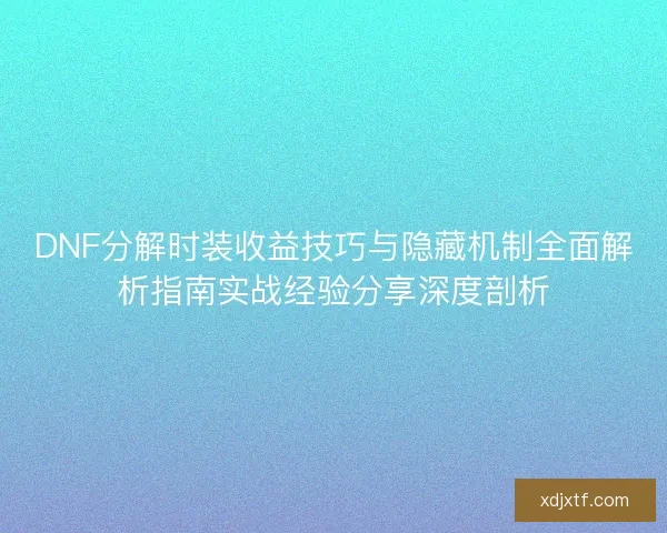DNF分解时装收益技巧与隐藏机制全面解析指南实战经验分享深度剖析