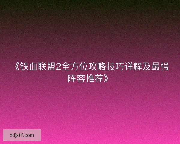《铁血联盟2全方位攻略技巧详解及最强阵容推荐》