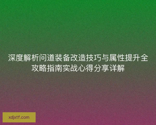 深度解析问道装备改造技巧与属性提升全攻略指南实战心得分享详解