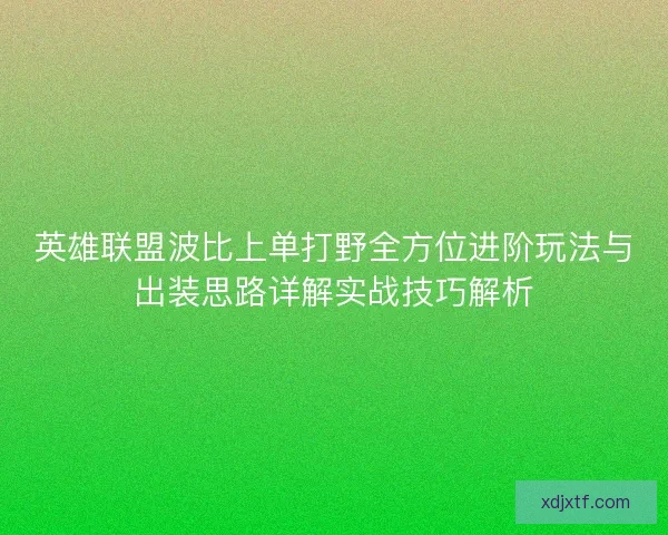 英雄联盟波比上单打野全方位进阶玩法与出装思路详解实战技巧解析