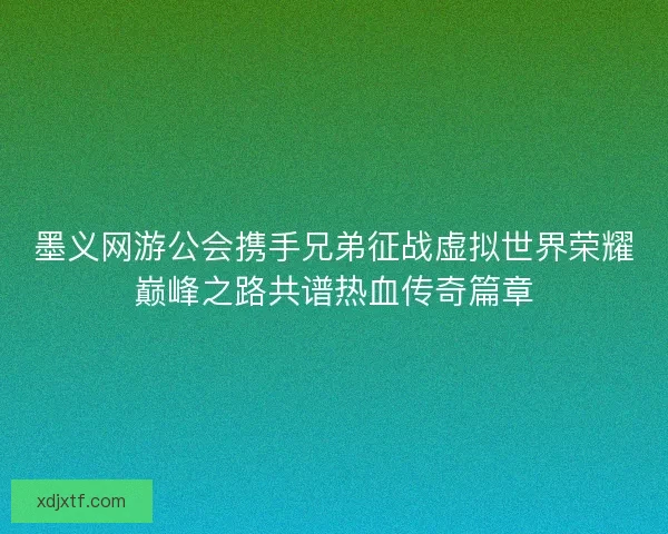 墨义网游公会携手兄弟征战虚拟世界荣耀巅峰之路共谱热血传奇篇章
