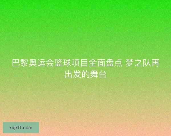 巴黎奥运会篮球项目全面盘点 梦之队再出发的舞台