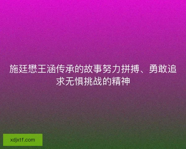 施廷懋王涵传承的故事努力拼搏、勇敢追求无惧挑战的精神
