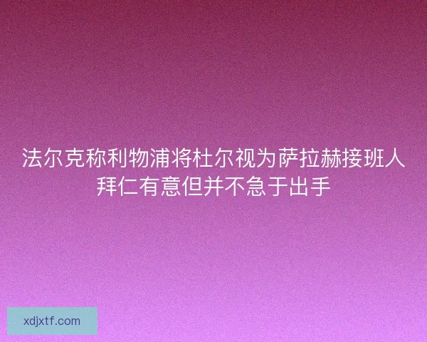 法尔克称利物浦将杜尔视为萨拉赫接班人拜仁有意但并不急于出手