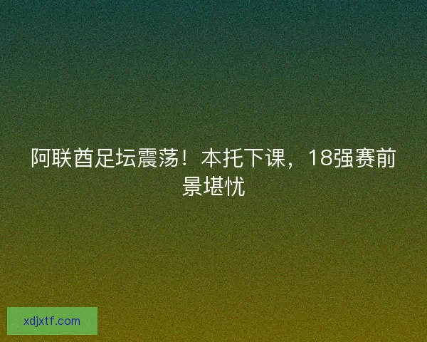 阿联酋足坛震荡！本托下课，18强赛前景堪忧