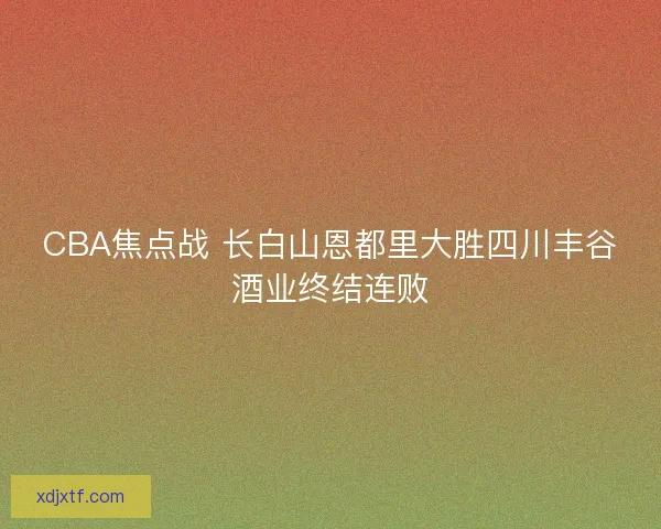 CBA焦点战 长白山恩都里大胜四川丰谷酒业终结连败