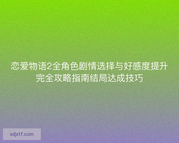 恋爱物语2全角色剧情选择与好感度提升完全攻略指南结局达成技巧