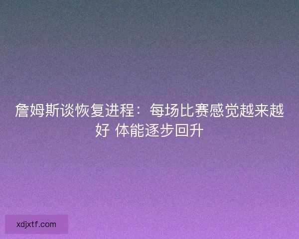 詹姆斯谈恢复进程：每场比赛感觉越来越好 体能逐步回升