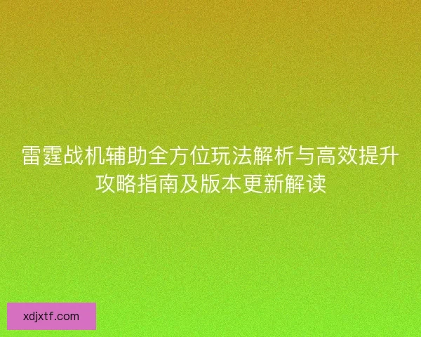 雷霆战机辅助全方位玩法解析与高效提升攻略指南及版本更新解读