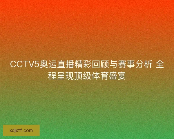 CCTV5奥运直播精彩回顾与赛事分析 全程呈现顶级体育盛宴