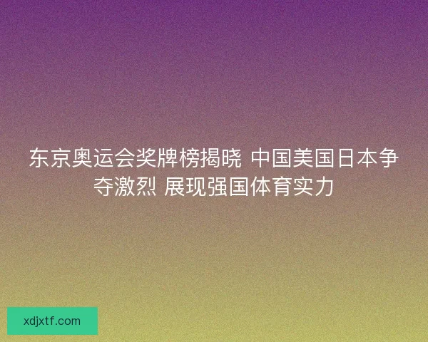 东京奥运会奖牌榜揭晓 中国美国日本争夺激烈 展现强国体育实力