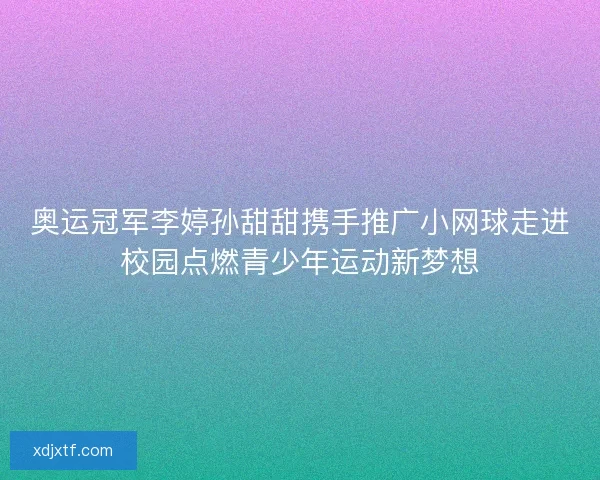 奥运冠军李婷孙甜甜携手推广小网球走进校园点燃青少年运动新梦想 奥运冠军李婷孙甜甜携手推广小网球走进校园点燃青少年运动新梦想