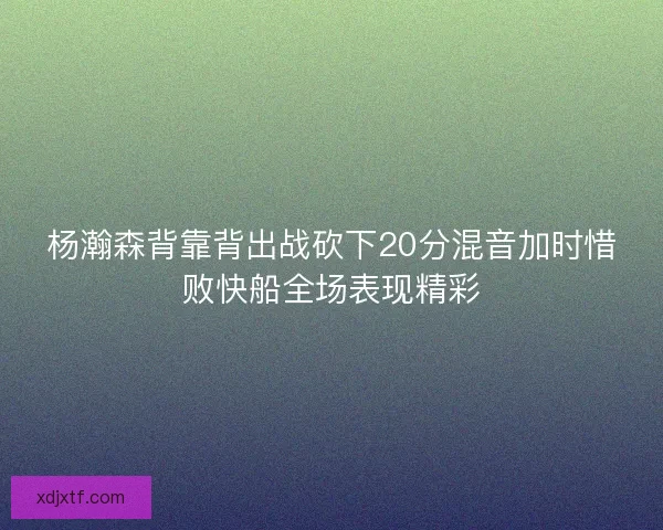 杨瀚森背靠背出战砍下20分混音加时惜败快船全场表现精彩