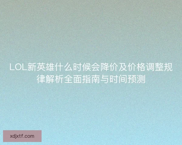 LOL新英雄什么时候会降价及价格调整规律解析全面指南与时间预测 LOL新英雄什么时候会降价及价格调整规律解析全面指南与时间预测