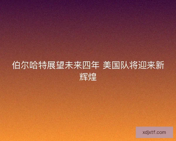 伯尔哈特展望未来四年 美国队将迎来新辉煌