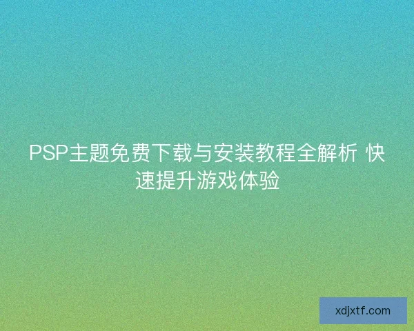 PSP主题免费下载与安装教程全解析 快速提升游戏体验