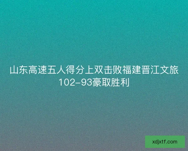 山东高速五人得分上双击败福建晋江文旅102-93豪取胜利