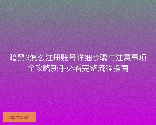 暗黑3怎么注册账号详细步骤与注意事项全攻略新手必看完整流程指南