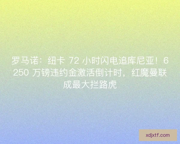 罗马诺：纽卡 72 小时闪电追库尼亚！6250 万镑违约金激活倒计时，红魔曼联成最大拦路虎