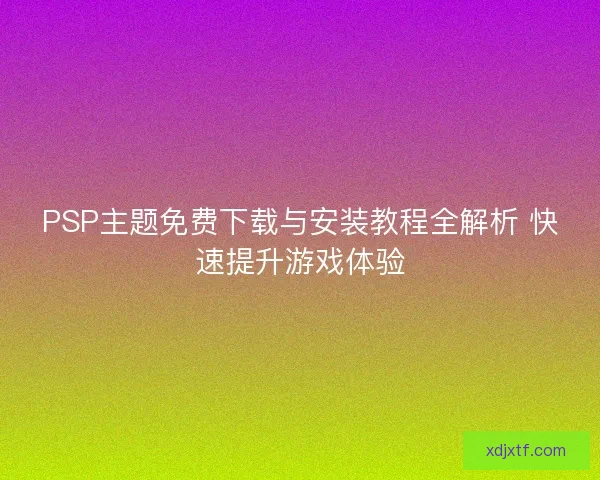 PSP主题免费下载与安装教程全解析 快速提升游戏体验