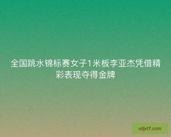 全国跳水锦标赛女子1米板李亚杰凭借精彩表现夺得金牌