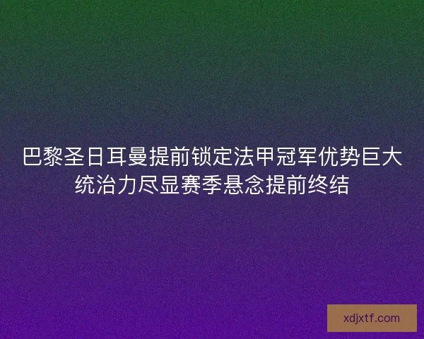 巴黎圣日耳曼提前锁定法甲冠军优势巨大统治力尽显赛季悬念提前终结