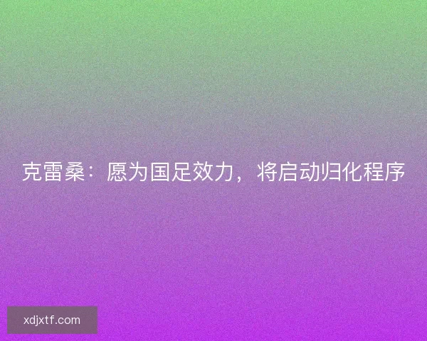 克雷桑：愿为国足效力，将启动归化程序