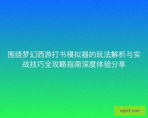 围绕梦幻西游打书模拟器的玩法解析与实战技巧全攻略指南深度体验分享